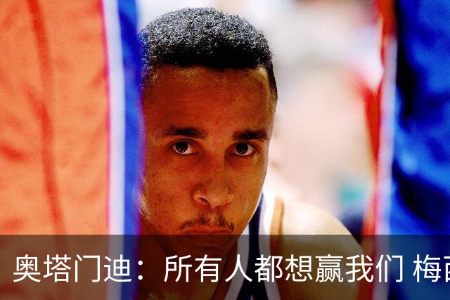 奥塔门迪：所有人都想赢我们 梅西是一个竞争野兽 让你不能放松