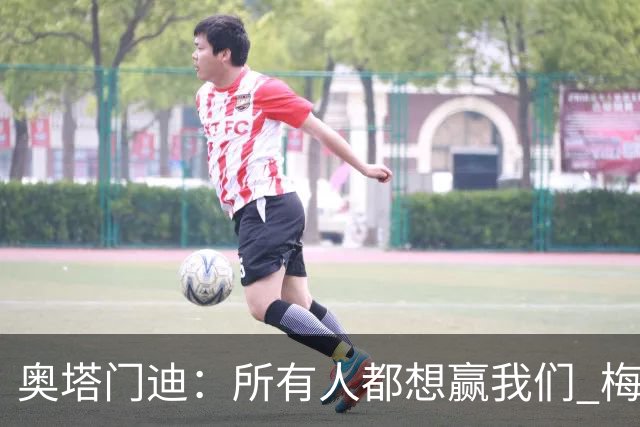 奥塔门迪：所有人都想赢我们 梅西是一个竞争野兽 让你不能放松