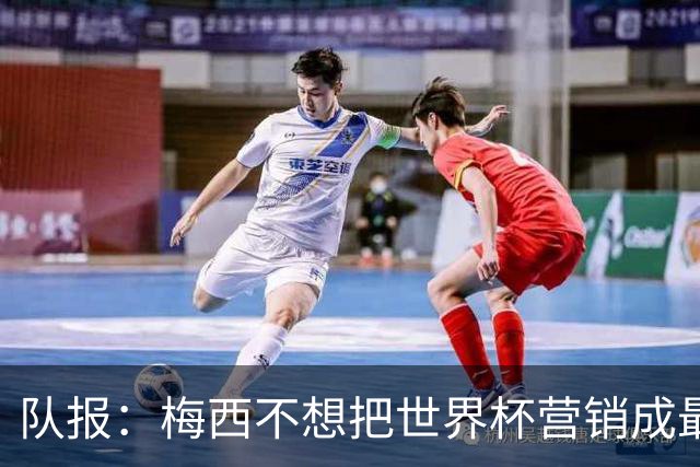 队报：梅西不想把世界杯营销成最后一舞，他一切如常并渴望卫冕